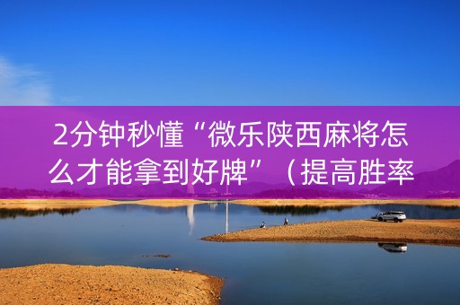 2分钟秒懂“微乐陕西麻将怎么才能拿到好牌”（提高胜率软件)