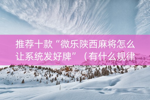 推荐十款“微乐陕西麻将怎么让系统发好牌”（有什么规律)