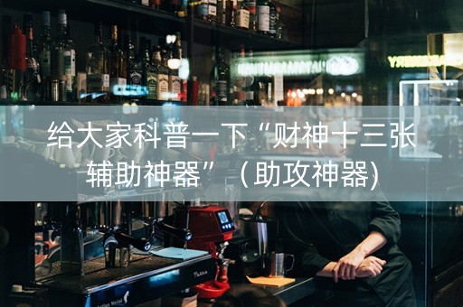 给大家科普一下“财神十三张辅助神器”（助攻神器)