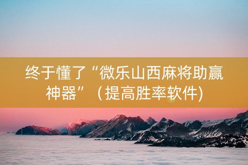 终于懂了“微乐山西麻将助赢神器”（提高胜率软件)