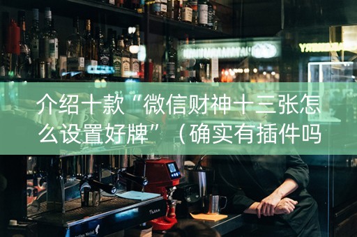介绍十款“微信财神十三张怎么设置好牌”（确实有插件吗)