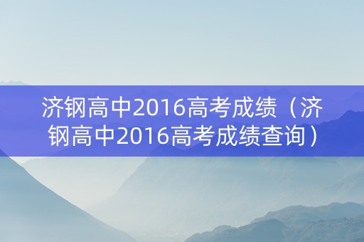 济钢高中2016高考成绩（济钢高中2016高考成绩查询）
