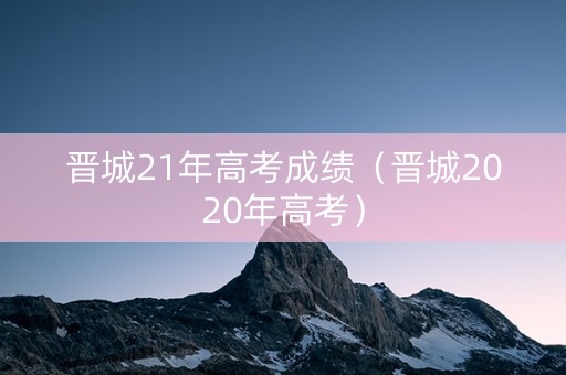 晋城21年高考成绩（晋城2020年高考）