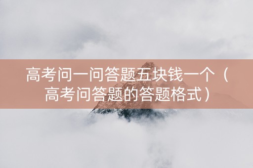 高考问一问答题五块钱一个（高考问答题的答题格式）