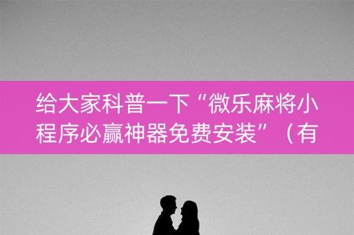 给大家科普一下“微乐麻将小程序必赢神器免费安装”（有没有猫腻)
