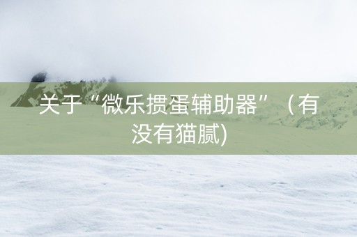 关于“微乐掼蛋辅助器”（有没有猫腻)