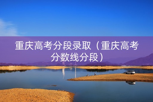 重庆高考分段录取（重庆高考分数线分段）