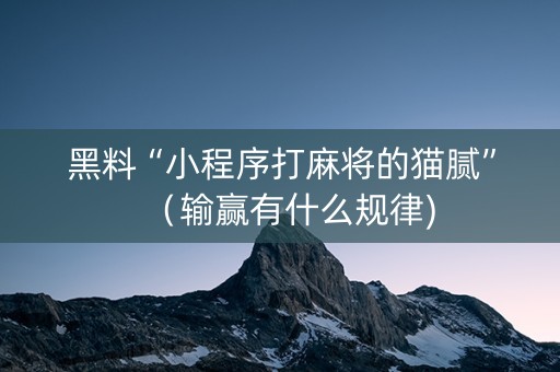 黑料“小程序打麻将的猫腻”（输赢有什么规律)