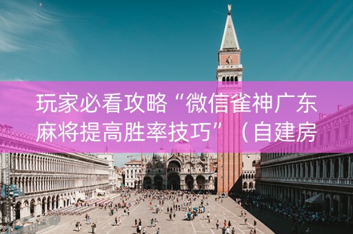 玩家必看攻略“微信雀神广东麻将提高胜率技巧”（自建房怎么赢)