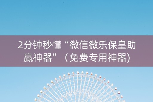 2分钟秒懂“微信微乐保皇助赢神器”（免费专用神器)