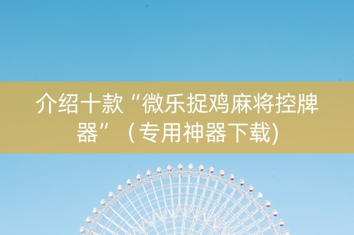 介绍十款“微乐捉鸡麻将控牌器”（专用神器下载)