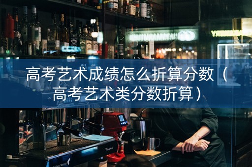 高考艺术成绩怎么折算分数（高考艺术类分数折算）