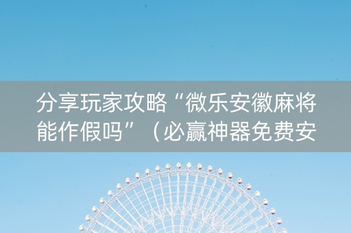 分享玩家攻略“微乐安徽麻将能作假吗”（必赢神器免费安装)