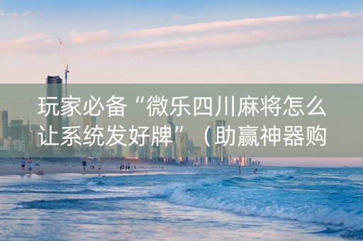 玩家必备“微乐四川麻将怎么让系统发好牌”（助赢神器购买)