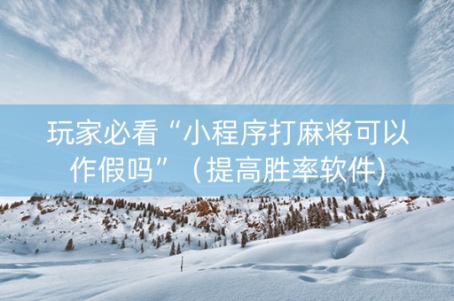玩家必看“小程序打麻将可以作假吗”（提高胜率软件)