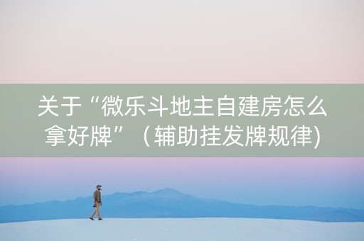 关于“微乐斗地主自建房怎么拿好牌”（辅助挂发牌规律)