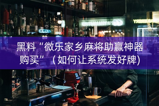 黑料“微乐家乡麻将助赢神器购买”（如何让系统发好牌)
