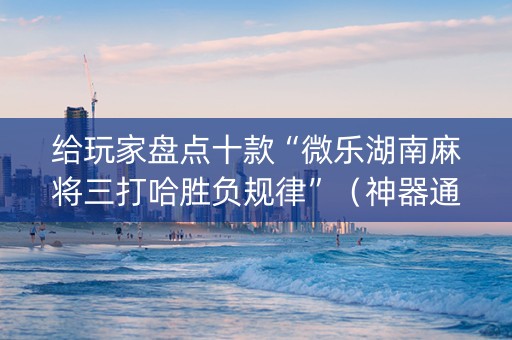给玩家盘点十款“微乐湖南麻将三打哈胜负规律”（神器通用版)