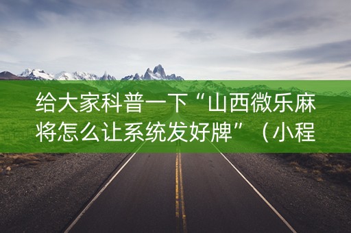 给大家科普一下“山西微乐麻将怎么让系统发好牌”（小程序必赢神器)
