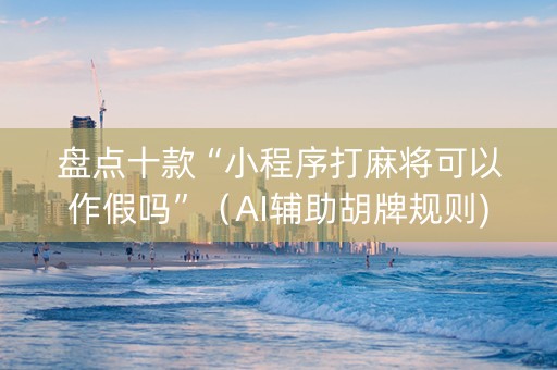 盘点十款“小程序打麻将可以作假吗”（AI辅助胡牌规则)