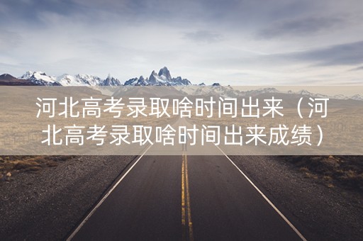 河北高考录取啥时间出来（河北高考录取啥时间出来成绩）