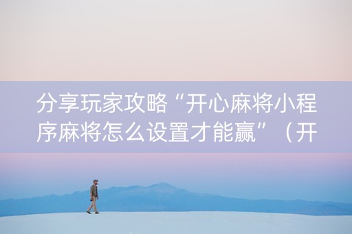 分享玩家攻略“开心麻将小程序麻将怎么设置才能赢”（开挂神器下载)