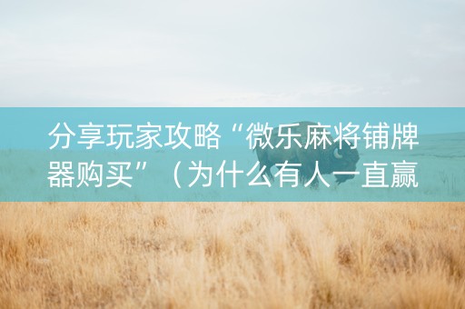 分享玩家攻略“微乐麻将铺牌器购买”（为什么有人一直赢)