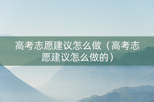 高考志愿建议怎么做（高考志愿建议怎么做的）