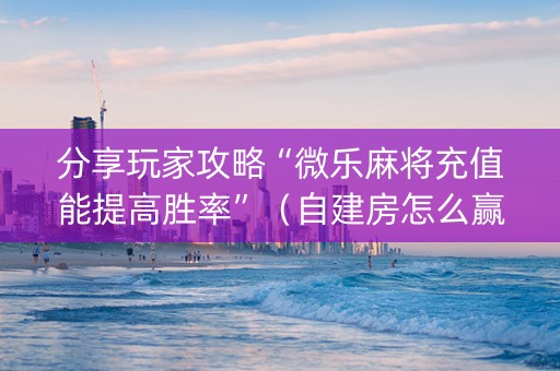 分享玩家攻略“微乐麻将充值能提高胜率”（自建房怎么赢)