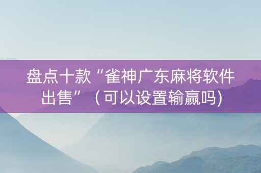 盘点十款“雀神广东麻将软件出售”（可以设置输赢吗)