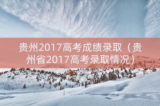 贵州2017高考成绩录取（贵州省2017高考录取情况）