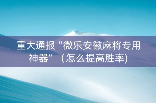 重大通报“微乐安徽麻将专用神器”（怎么提高胜率)