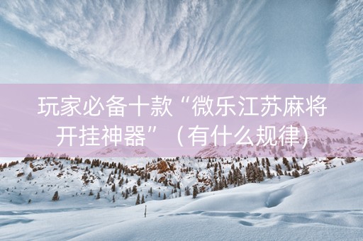 玩家必备十款“微乐江苏麻将开挂神器”（有什么规律)