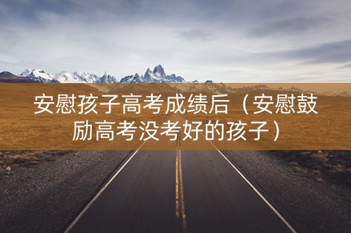 安慰孩子高考成绩后（安慰鼓励高考没考好的孩子）