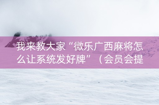 我来教大家“微乐广西麻将怎么让系统发好牌”（会员会提高胜率吗)