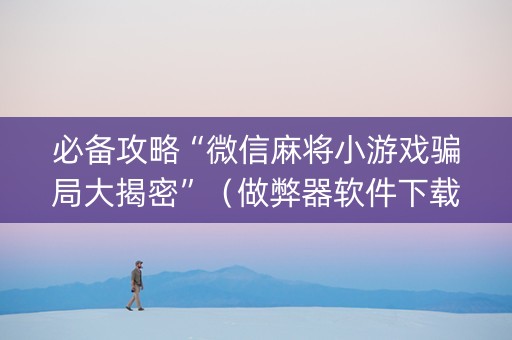 必备攻略“微信麻将小游戏骗局大揭密”（做弊器软件下载)