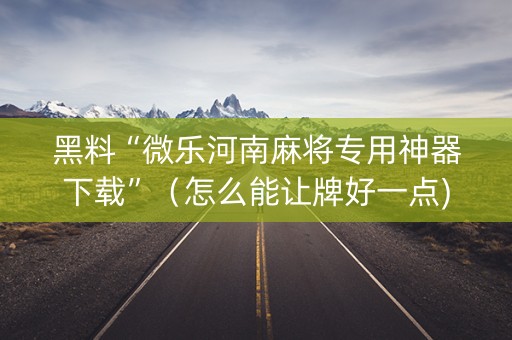 黑料“微乐河南麻将专用神器下载”（怎么能让牌好一点)