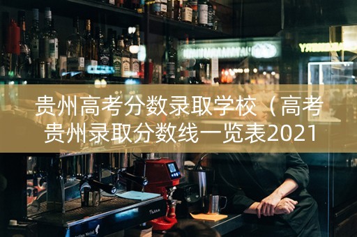 贵州高考分数录取学校（高考贵州录取分数线一览表2021）