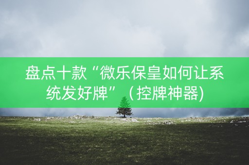 盘点十款“微乐保皇如何让系统发好牌”（控牌神器)