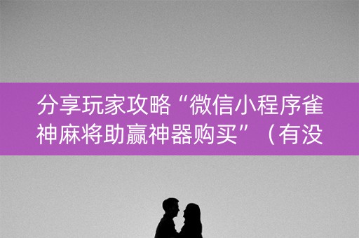 分享玩家攻略“微信小程序雀神麻将助赢神器购买”（有没有猫腻)
