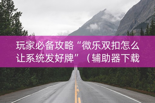 玩家必备攻略“微乐双扣怎么让系统发好牌”（辅助器下载)