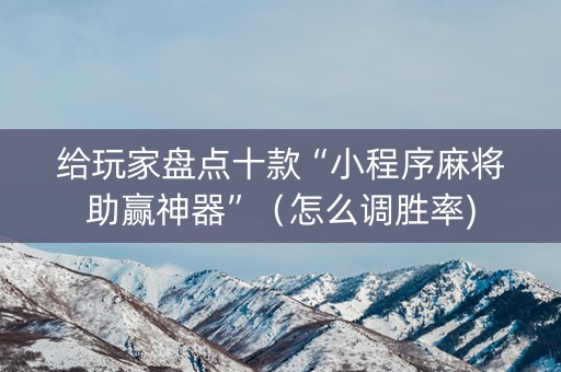 给玩家盘点十款“小程序麻将助赢神器”（怎么调胜率)
