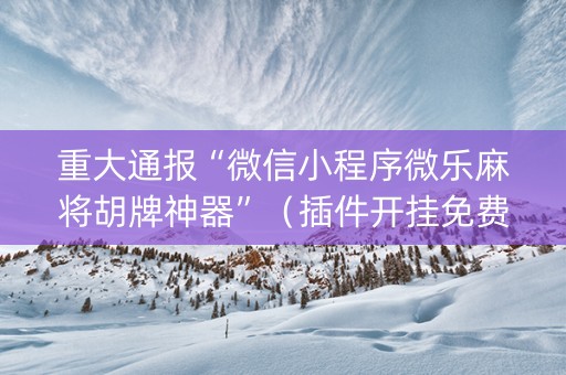 重大通报“微信小程序微乐麻将胡牌神器”（插件开挂免费AI)