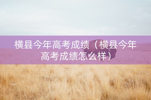 横县今年高考成绩（横县今年高考成绩怎么样）