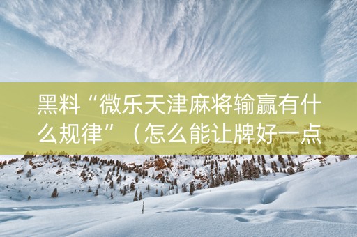 黑料“微乐天津麻将输赢有什么规律”（怎么能让牌好一点)