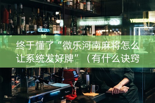 终于懂了“微乐河南麻将怎么让系统发好牌”（有什么诀窍)