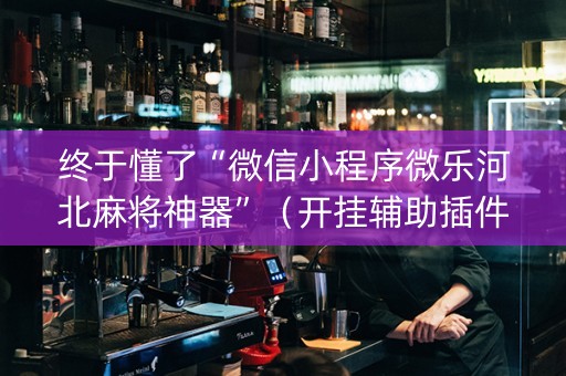 终于懂了“微信小程序微乐河北麻将神器”（开挂辅助插件)