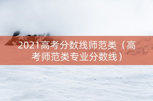 2021高考分数线师范类（高考师范类专业分数线）