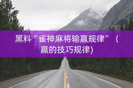 黑料“雀神麻将输赢规律”（赢的技巧规律)