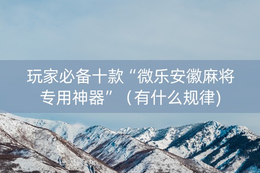 玩家必备十款“微乐安徽麻将专用神器”（有什么规律)